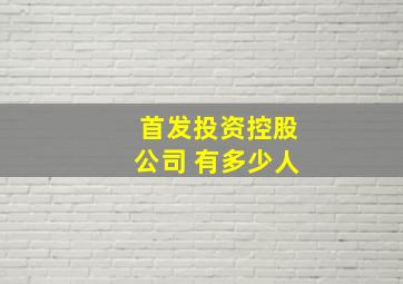 首发投资控股公司 有多少人